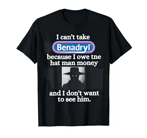 I Can'tTake Benadryl Because I Owe The Hat Man Money T Shirt